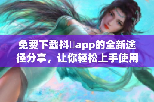 免费下载抖抈app的全新途径分享，让你轻松上手使用