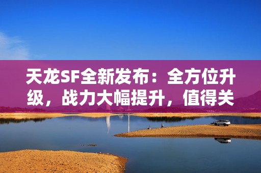 天龙SF全新发布：全方位升级，战力大幅提升，值得关注!