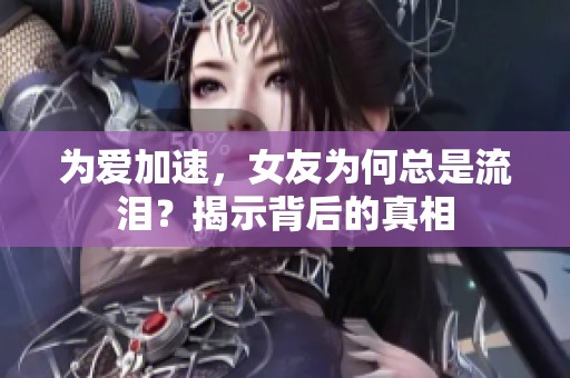 为爱加速，女友为何总是流泪？揭示背后的真相