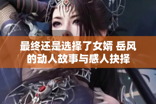 最终还是选择了女婿 岳风的动人故事与感人抉择