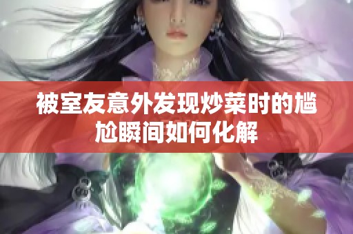 被室友意外发现炒菜时的尴尬瞬间如何化解