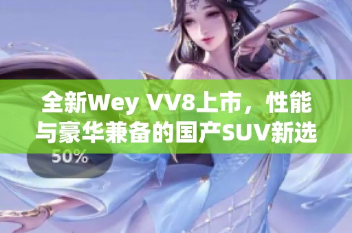 全新Wey VV8上市，性能与豪华兼备的国产SUV新选择