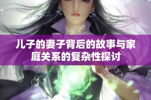 儿子的妻子背后的故事与家庭关系的复杂性探讨