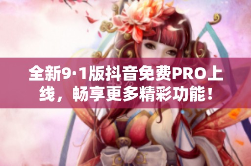 全新9·1版抖音免费PRO上线，畅享更多精彩功能！