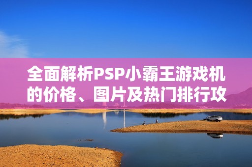 全面解析PSP小霸王游戏机的价格、图片及热门排行攻略