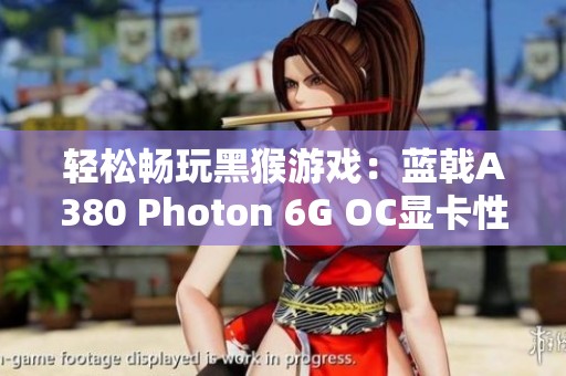 轻松畅玩黑猴游戏：蓝戟A380 Photon 6G OC显卡性价比解析