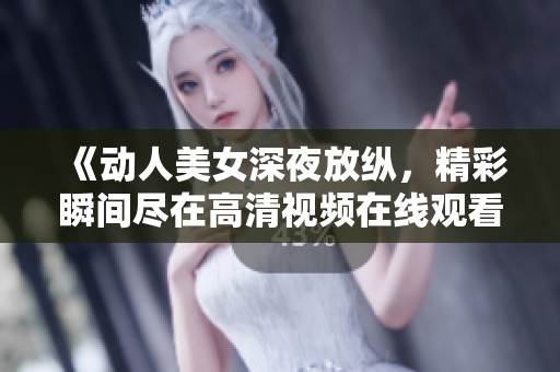 《动人美女深夜放纵，精彩瞬间尽在高清视频在线观看》