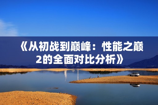 《从初战到巅峰：性能之巅2的全面对比分析》