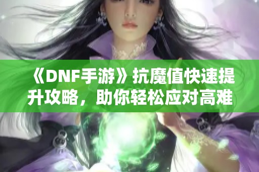 《DNF手游》抗魔值快速提升攻略，助你轻松应对高难度挑战