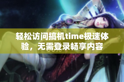 轻松访问搞机time极速体验，无需登录畅享内容