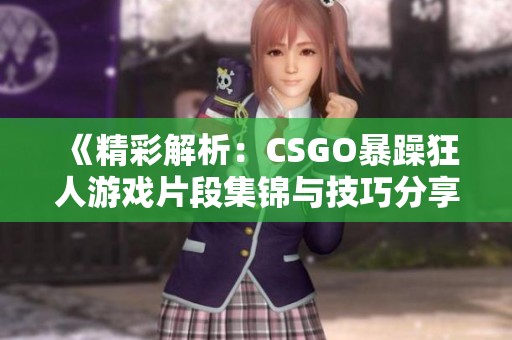 《精彩解析：CSGO暴躁狂人游戏片段集锦与技巧分享》