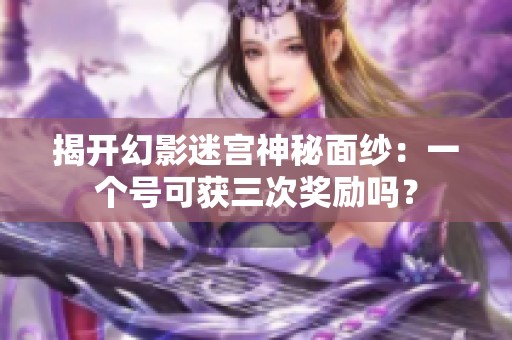 揭开幻影迷宫神秘面纱：一个号可获三次奖励吗？