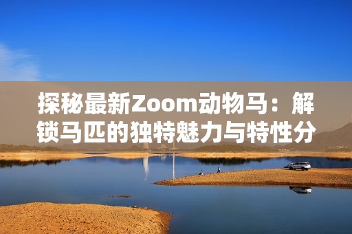 探秘最新Zoom动物马：解锁马匹的独特魅力与特性分析