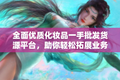 全面优质化妆品一手批发货源平台，助你轻松拓展业务