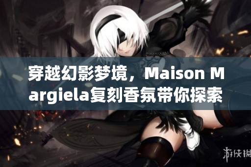 穿越幻影梦境，Maison Margiela复刻香氛带你探索梦幻乌托邦