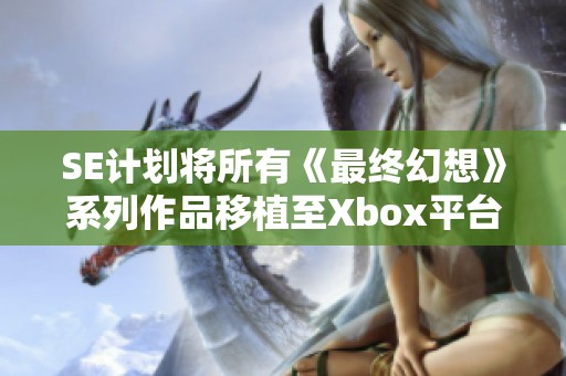 SE计划将所有《最终幻想》系列作品移植至Xbox平台