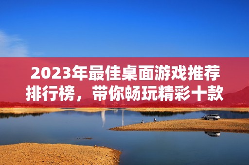 2023年最佳桌面游戏推荐排行榜，带你畅玩精彩十款游戏