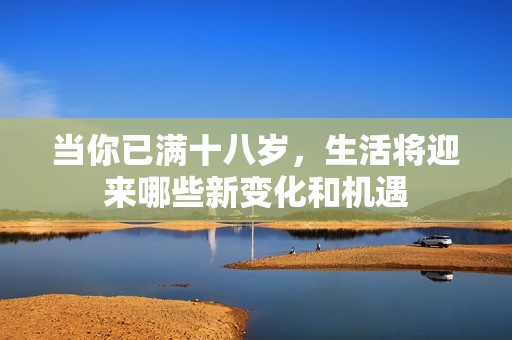 当你已满十八岁，生活将迎来哪些新变化和机遇