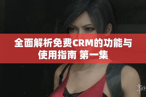 全面解析免费CRM的功能与使用指南 第一集