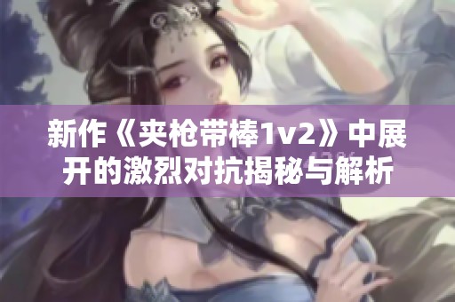 新作《夹枪带棒1v2》中展开的激烈对抗揭秘与解析