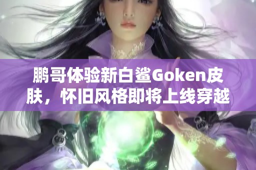 鹏哥体验新白鲨Goken皮肤，怀旧风格即将上线穿越火线