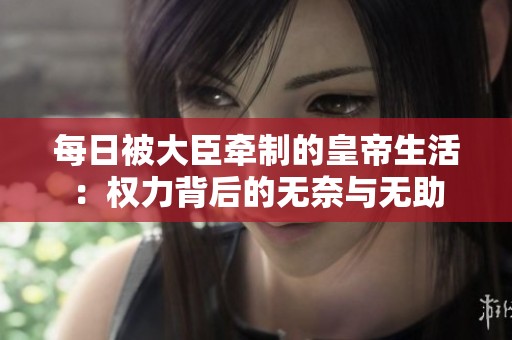 每日被大臣牵制的皇帝生活：权力背后的无奈与无助