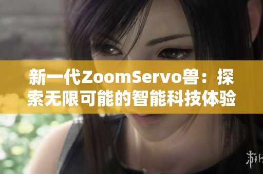 新一代ZoomServo兽：探索无限可能的智能科技体验