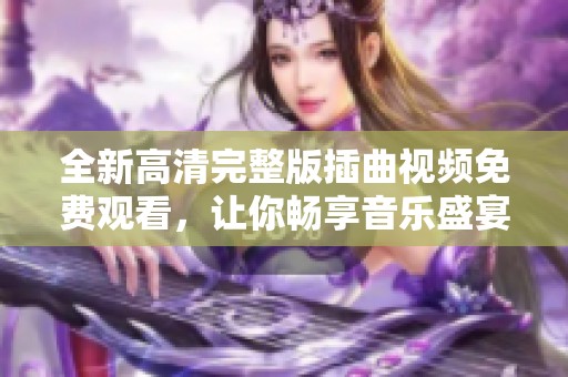 全新高清完整版插曲视频免费观看，让你畅享音乐盛宴