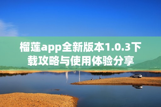 榴莲app全新版本1.0.3下载攻略与使用体验分享