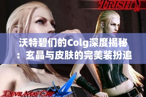 沃特碧们的Colg深度揭秘：玄晶与皮肤的完美装扮追忆与徽章齐聚一堂