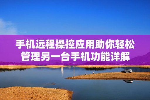 手机远程操控应用助你轻松管理另一台手机功能详解