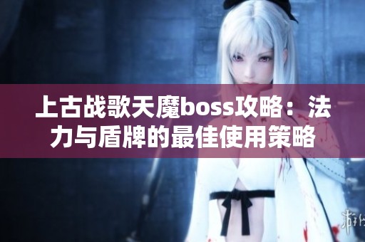 上古战歌天魔boss攻略：法力与盾牌的最佳使用策略