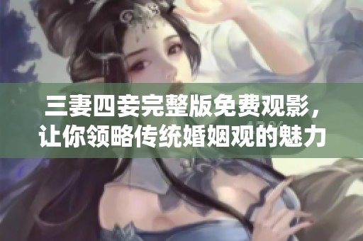 三妻四妾完整版免费观影，让你领略传统婚姻观的魅力与冲突