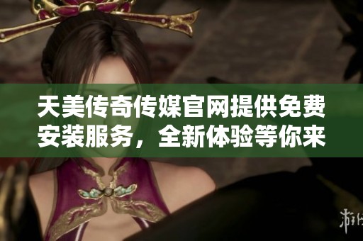 天美传奇传媒官网提供免费安装服务，全新体验等你来尝试