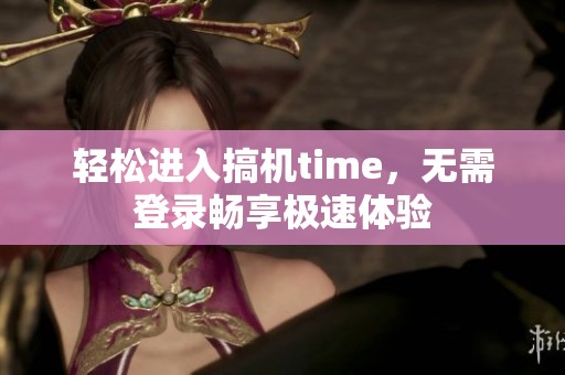 轻松进入搞机time，无需登录畅享极速体验