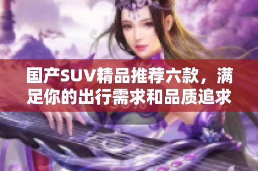 国产SUV精品推荐六款，满足你的出行需求和品质追求