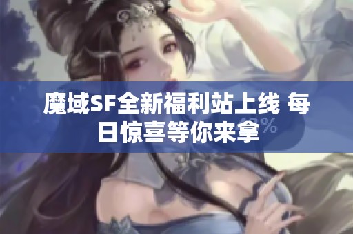 魔域SF全新福利站上线 每日惊喜等你来拿