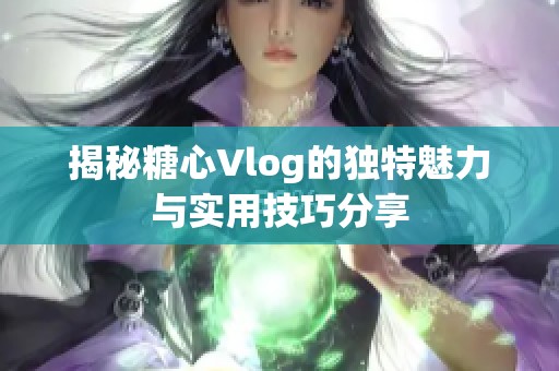 揭秘糖心Vlog的独特魅力与实用技巧分享