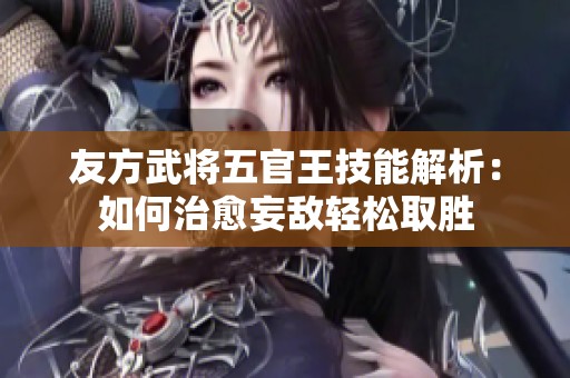 友方武将五官王技能解析：如何治愈妄敌轻松取胜