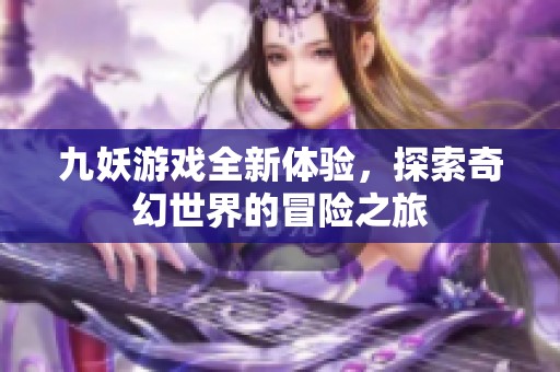 九妖游戏全新体验，探索奇幻世界的冒险之旅