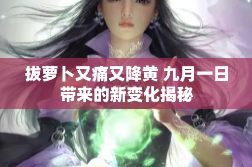 拔萝卜又痛又降黄 九月一日带来的新变化揭秘