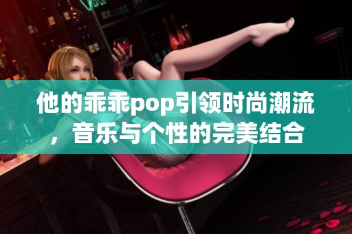 他的乖乖pop引领时尚潮流，音乐与个性的完美结合