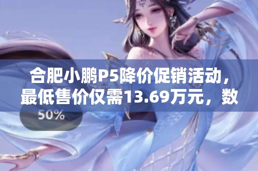 合肥小鹏P5降价促销活动，最低售价仅需13.69万元，数量有限！