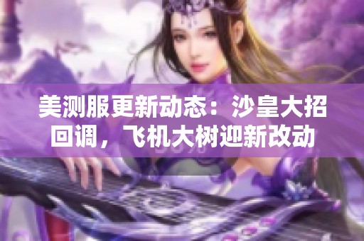 美测服更新动态：沙皇大招回调，飞机大树迎新改动