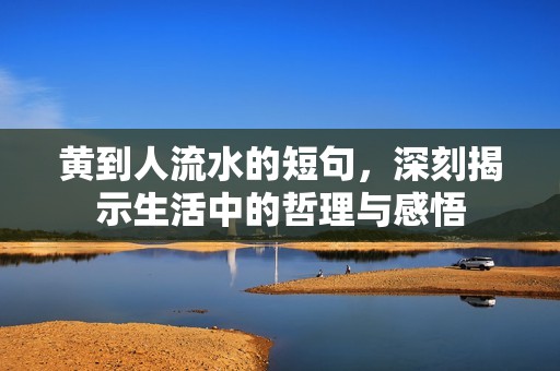 黄到人流水的短句，深刻揭示生活中的哲理与感悟