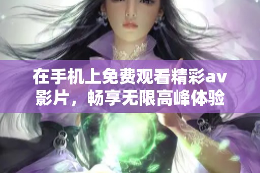 在手机上免费观看精彩av影片，畅享无限高峰体验