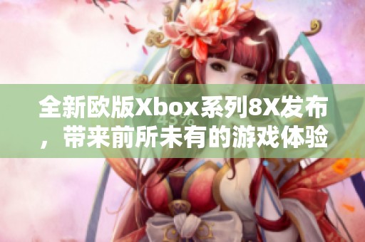 全新欧版Xbox系列8X发布，带来前所未有的游戏体验与性能提升