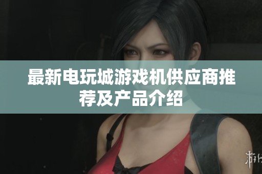 最新电玩城游戏机供应商推荐及产品介绍