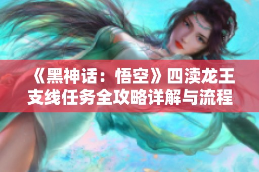 《黑神话：悟空》四渎龙王支线任务全攻略详解与流程分享