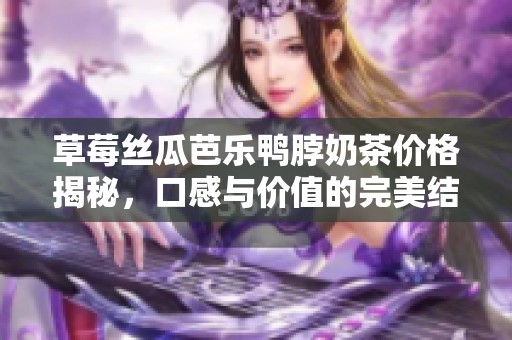 草莓丝瓜芭乐鸭脖奶茶价格揭秘，口感与价值的完美结合